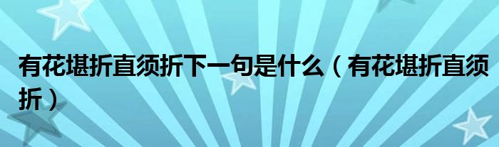 有花堪折直須折下一句是什么（有花堪折直須折）