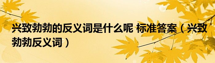 興致勃勃的反義詞是什么呢 標準答案（興致勃勃反義詞）
