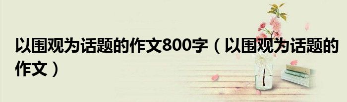 以圍觀為話題的作文800字（以圍觀為話題的作文）
