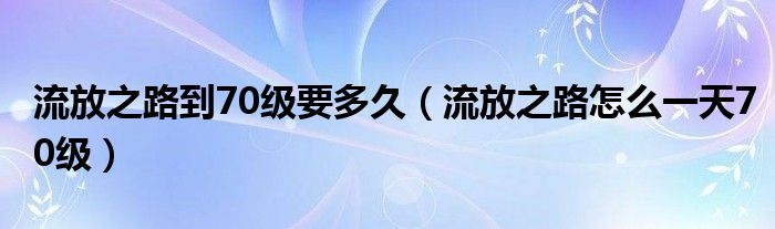流放之路到70級要多久（流放之路怎么一天70級）
