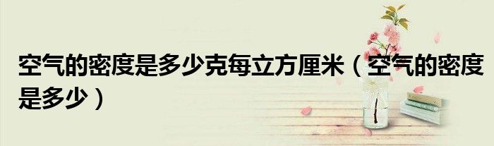 空氣的密度是多少克每立方厘米（空氣的密度是多少）