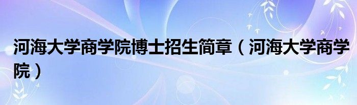 河海大學(xué)商學(xué)院博士招生簡章（河海大學(xué)商學(xué)院）