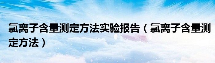 氯離子含量測定方法實(shí)驗(yàn)報告（氯離子含量測定方法）