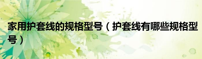 家用護(hù)套線的規(guī)格型號(hào)（護(hù)套線有哪些規(guī)格型號(hào)）
