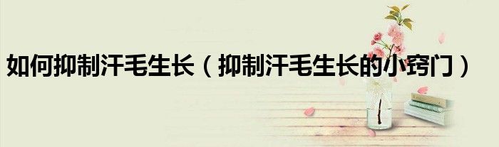 如何抑制汗毛生長（抑制汗毛生長的小竅門）