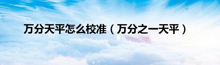 萬分天平怎么校準(zhǔn)（萬分之一天平）