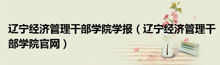 遼寧經(jīng)濟(jì)管理干部學(xué)院學(xué)報(bào)（遼寧經(jīng)濟(jì)管理干部學(xué)院官網(wǎng)）