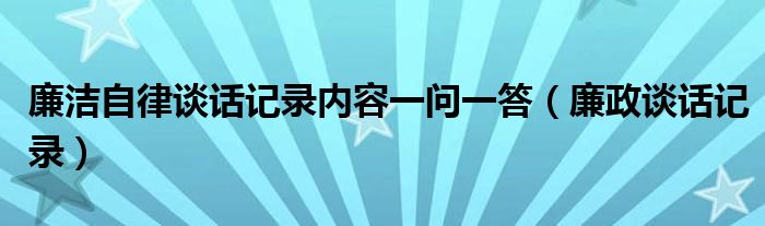 廉潔自律談話記錄內(nèi)容一問一答（廉政談話記錄）
