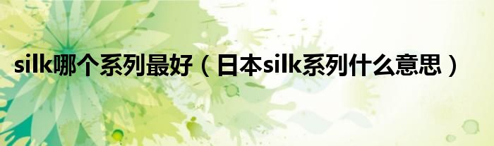 silk哪個(gè)系列最好（日本silk系列什么意思）