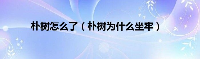 樸樹怎么了（樸樹為什么坐牢）