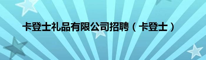 卡登士禮品有限公司招聘（卡登士）