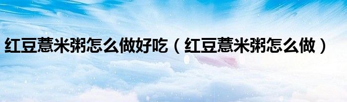 紅豆薏米粥怎么做好吃（紅豆薏米粥怎么做）