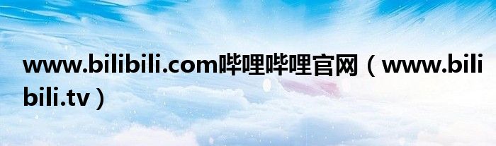 www.bilibili.com嗶哩嗶哩官網(wǎng)（www.bilibili.tv）