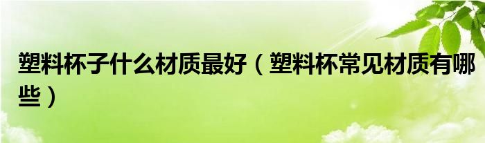 塑料杯子什么材質(zhì)最好（塑料杯常見(jiàn)材質(zhì)有哪些）