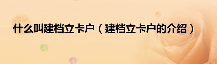 什么叫建檔立卡戶（建檔立卡戶的介紹）