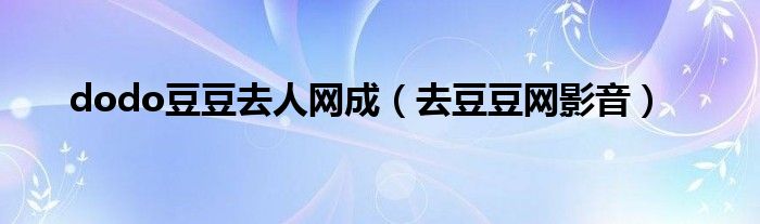 dodo豆豆去人網(wǎng)成（去豆豆網(wǎng)影音）
