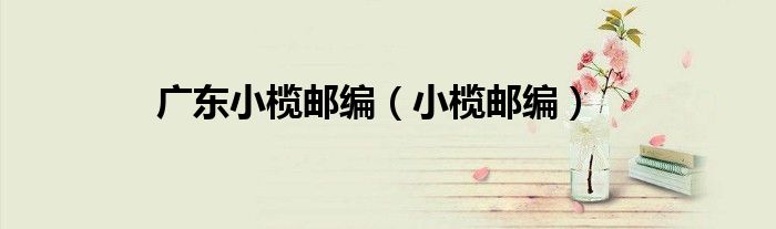廣東小欖郵編（小欖郵編）