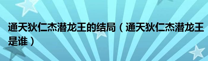 通天狄仁杰潛龍王的結(jié)局（通天狄仁杰潛龍王是誰(shuí)）