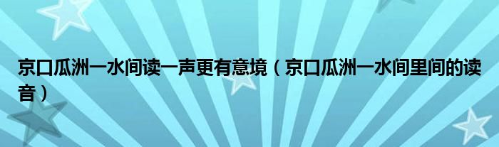 京口瓜洲一水間讀一聲更有意境（京口瓜洲一水間里間的讀音）