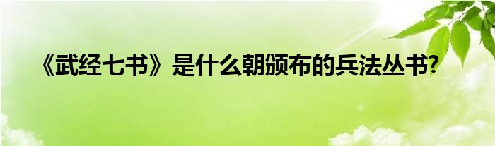 《武經(jīng)七書》是什么朝頒布的兵法叢書?