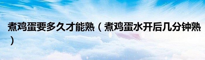 煮雞蛋要多久才能熟（煮雞蛋水開后幾分鐘熟）