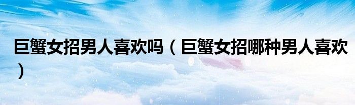 巨蟹女招男人喜歡嗎（巨蟹女招哪種男人喜歡）