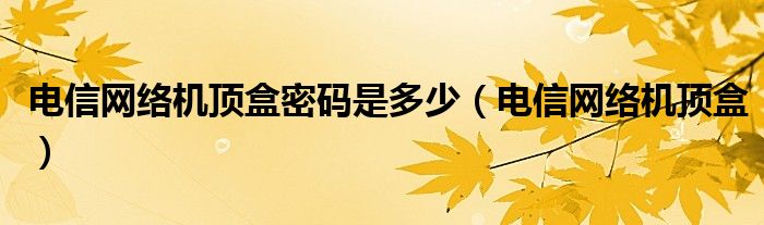 電信網(wǎng)絡(luò)機(jī)頂盒密碼是多少（電信網(wǎng)絡(luò)機(jī)頂盒）