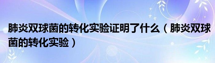 肺炎雙球菌的轉(zhuǎn)化實(shí)驗(yàn)證明了什么（肺炎雙球菌的轉(zhuǎn)化實(shí)驗(yàn)）
