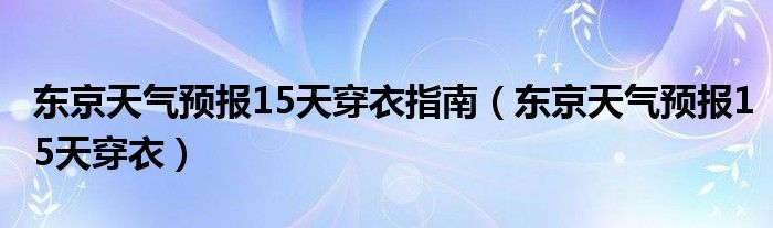 東京天氣預報15天穿衣指南（東京天氣預報15天穿衣）