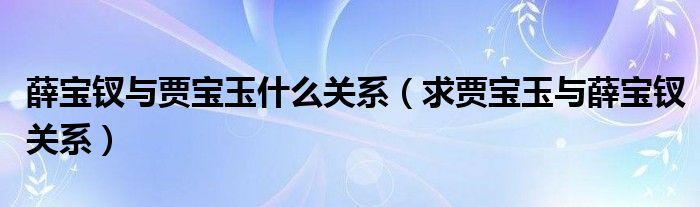 薛寶釵與賈寶玉什么關(guān)系（求賈寶玉與薛寶釵關(guān)系）