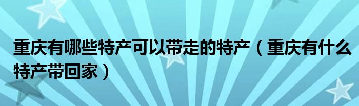 重慶有哪些特產(chǎn)可以帶走的特產(chǎn)（重慶有什么特產(chǎn)帶回家）