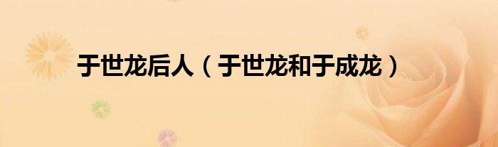 于世龍后人（于世龍和于成龍）