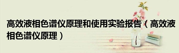 高效液相色譜儀原理和使用實驗報告（高效液相色譜儀原理）