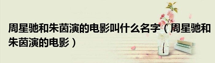 周星馳和朱茵演的電影叫什么名字（周星馳和朱茵演的電影）