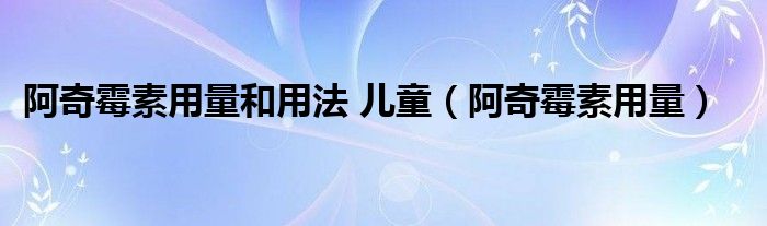 阿奇霉素用量和用法 兒童（阿奇霉素用量）