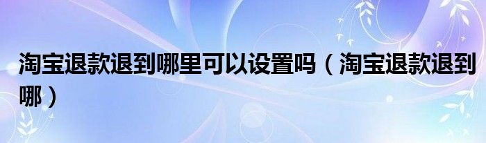 淘寶退款退到哪里可以設置嗎（淘寶退款退到哪）