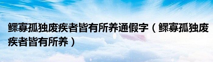 鰥寡孤獨(dú)廢疾者皆有所養(yǎng)通假字（鰥寡孤獨(dú)廢疾者皆有所養(yǎng)）