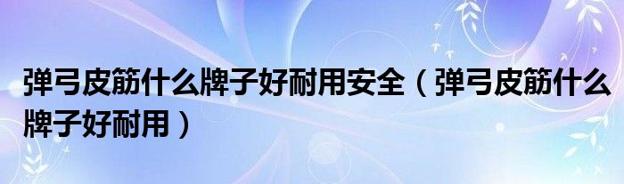 彈弓皮筋什么牌子好耐用安全（彈弓皮筋什么牌子好耐用）