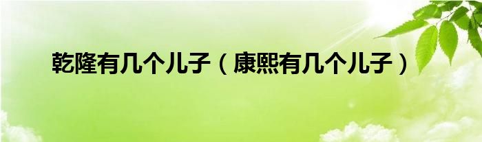 乾隆有幾個(gè)兒子（康熙有幾個(gè)兒子）