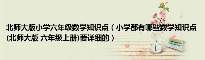 北師大版小學(xué)六年級(jí)數(shù)學(xué)知識(shí)點(diǎn)（小學(xué)都有哪些數(shù)學(xué)知識(shí)點(diǎn) (北師大版 六年級(jí)上冊(cè))要詳細(xì)的）