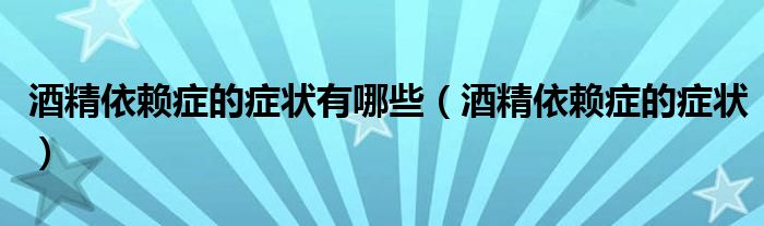 酒精依賴癥的癥狀有哪些（酒精依賴癥的癥狀）