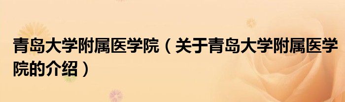 青島大學(xué)附屬醫(yī)學(xué)院（關(guān)于青島大學(xué)附屬醫(yī)學(xué)院的介紹）