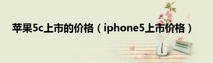蘋果5c上市的價(jià)格（iphone5上市價(jià)格）