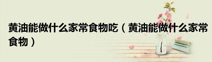 黃油能做什么家常食物吃（黃油能做什么家常食物）