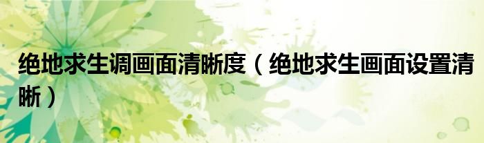 絕地求生調(diào)畫面清晰度（絕地求生畫面設(shè)置清晰）