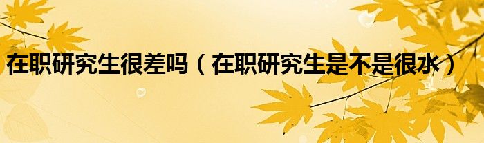 在職研究生很差嗎（在職研究生是不是很水）