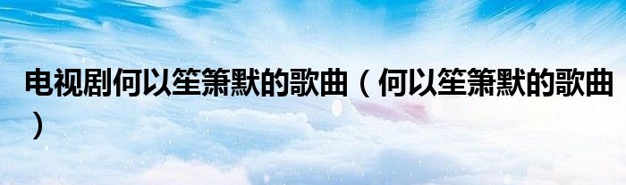 電視劇何以笙簫默的歌曲（何以笙簫默的歌曲）