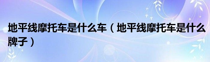 地平線摩托車是什么車（地平線摩托車是什么牌子）
