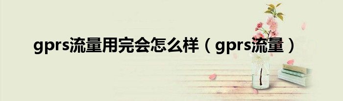 gprs流量用完會怎么樣（gprs流量）