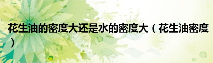 花生油的密度大還是水的密度大（花生油密度）